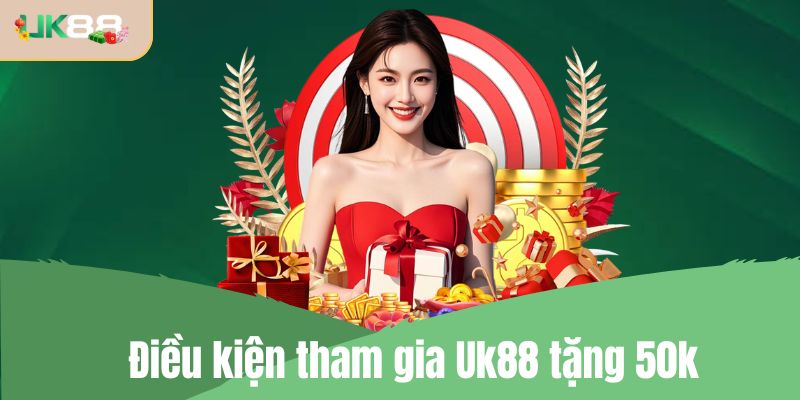 Điều kiện tham gia Uk88 tặng 50k