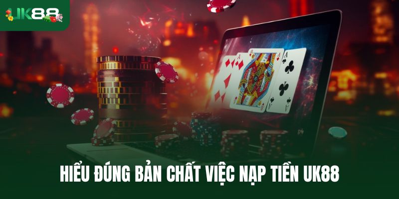 Hiểu đúng bản chất việc nạp tiền Uk88